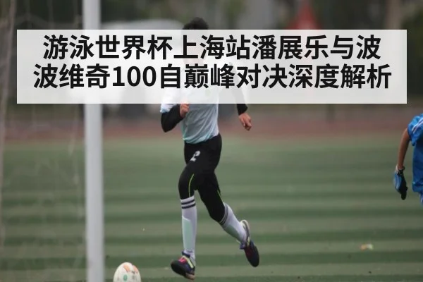 游泳世界杯上海站潘展乐与波波维奇100自巅峰对决深度解析