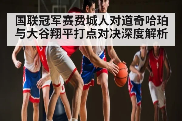 国联冠军赛费城人对道奇哈珀与大谷翔平打点对决深度解析