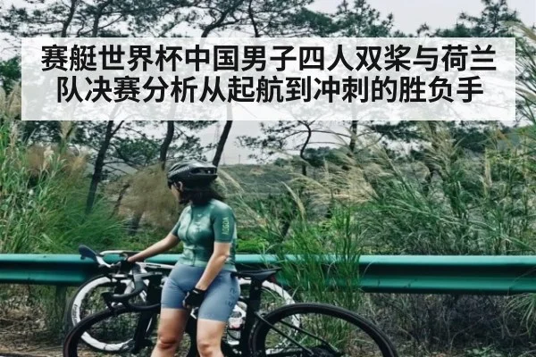赛艇世界杯中国男子四人双桨与荷兰队决赛分析从起航到冲刺的胜负手