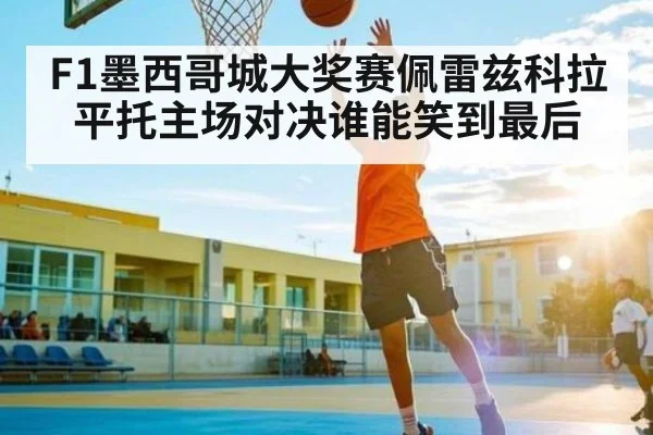 F1墨西哥城大奖赛佩雷兹科拉平托主场对决谁能笑到最后